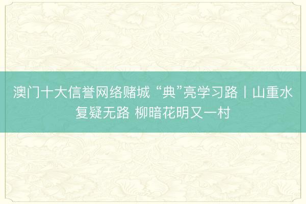 澳门十大信誉网络赌城 “典”亮学习路丨山重水复疑无路 柳暗花明又一村