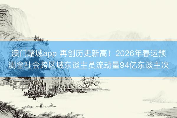 澳门赌城app 再创历史新高！2026年春运预测全社会跨区域东谈主员流动量94亿东谈主次