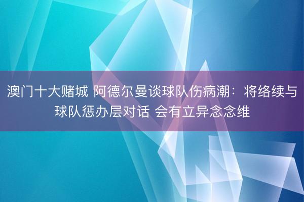 澳门十大赌城 阿德尔曼谈球队伤病潮：将络续与球队惩办层对话 会有立异念念维