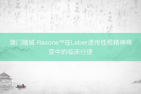 澳门赌城 Raxone™在Leber遗传性视精神病变中的临床行使