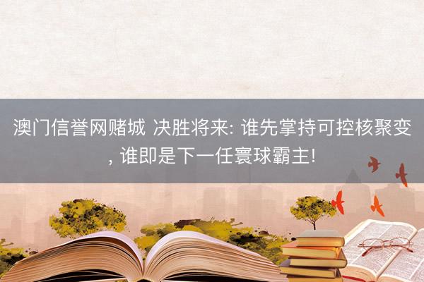 澳门信誉网赌城 决胜将来: 谁先掌持可控核聚变, 谁即是下一任寰球霸主!