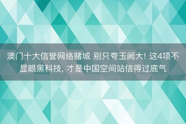 澳门十大信誉网络赌城 别只夸玉阙大! 这4项不显眼黑科技, 才是中国空间站信得过底气