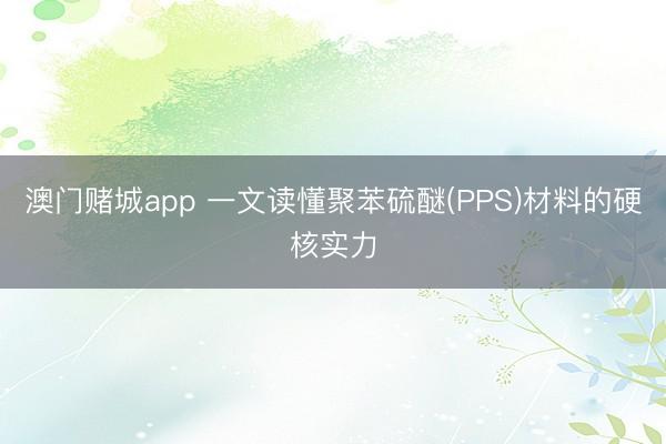 澳门赌城app 一文读懂聚苯硫醚(PPS)材料的硬核实力