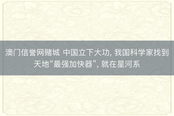 澳门信誉网赌城 中国立下大功, 我国科学家找到天地“最强加快器”, 就在星河系