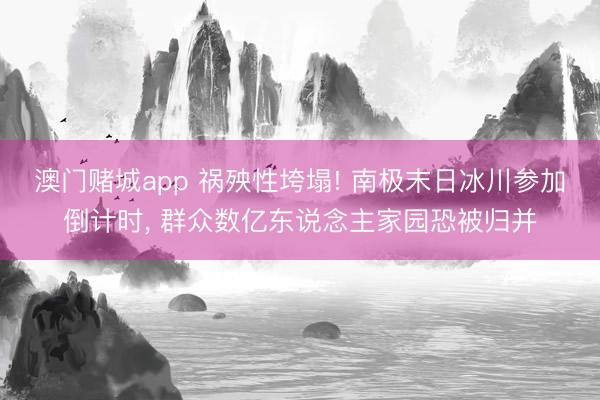 澳门赌城app 祸殃性垮塌! 南极末日冰川参加倒计时, 群众数亿东说念主家园恐被归并