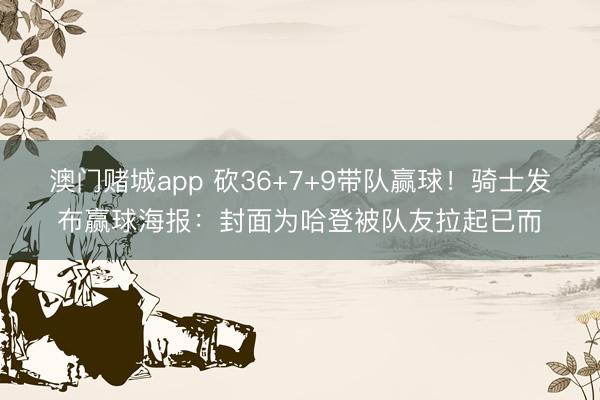 澳门赌城app 砍36+7+9带队赢球！骑士发布赢球海报：封面为哈登被队友拉起已而