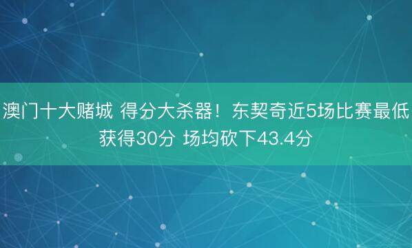 澳门十大赌城 得分大杀器！东契奇近5场比赛最低获得30分 场均砍下43.4分