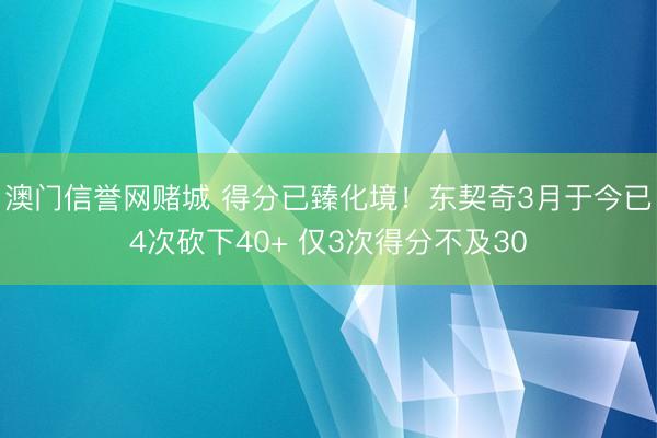 澳门信誉网赌城 得分已臻化境！东契奇3月于今已4次砍下40+ 仅3次得分不及30