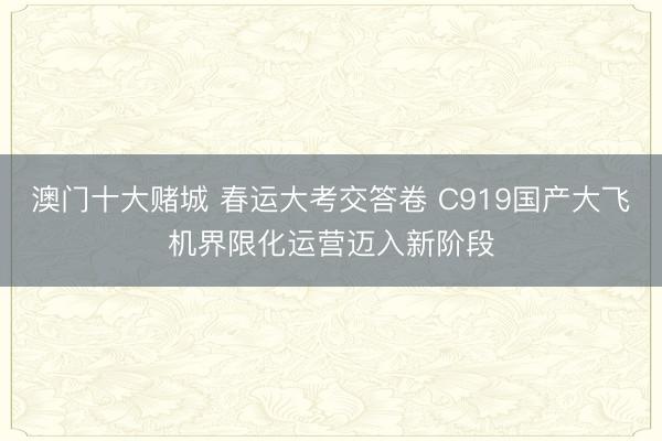 澳门十大赌城 春运大考交答卷 C919国产大飞机界限化运营迈入新阶段