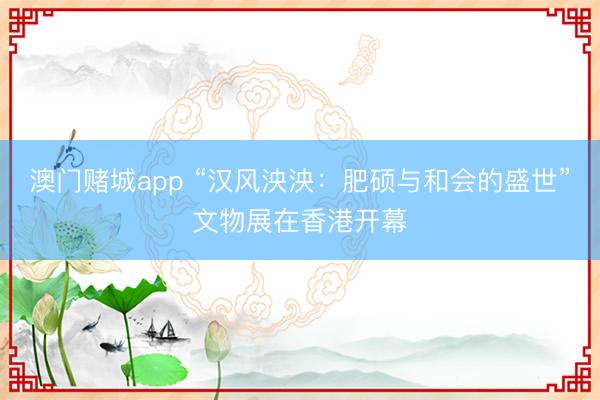 澳门赌城app “汉风泱泱:肥硕与和会的盛世”文物展在香港开幕