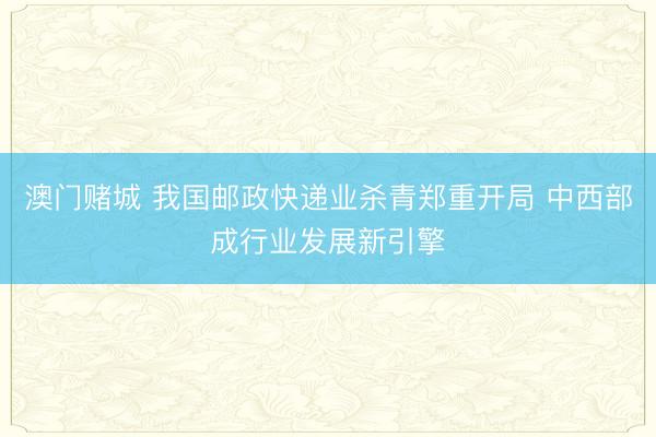澳门赌城 我国邮政快递业杀青郑重开局 中西部成行业发展新引擎