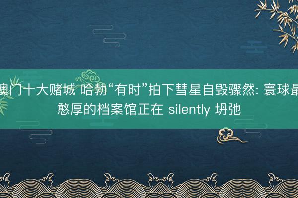 澳门十大赌城 哈勃“有时”拍下彗星自毁骤然: 寰球最憨厚的档案馆正在 silently 坍弛