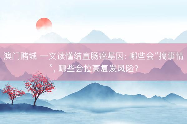澳门赌城 一文读懂结直肠癌基因: 哪些会“搞事情”, 哪些会拉高复发风险?