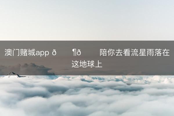 澳门赌城app 🎶🌠陪你去看流星雨落在这地球上