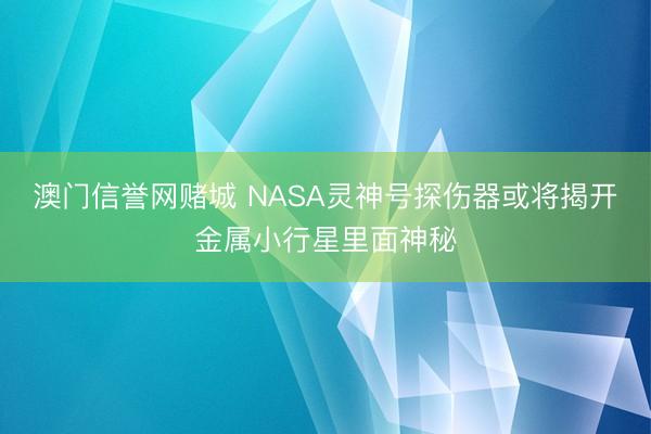 澳门信誉网赌城 NASA灵神号探伤器或将揭开金属小行星里面神秘