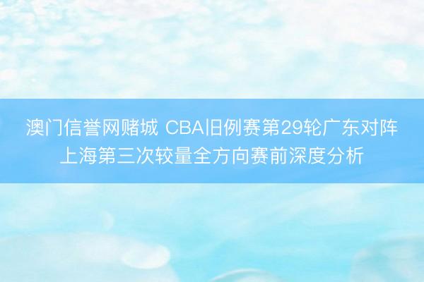 澳门信誉网赌城 CBA旧例赛第29轮广东对阵上海第三次较量全方向赛前深度分析