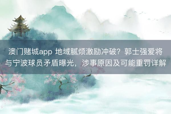 澳门赌城app 地域腻烦激励冲破？郭士强爱将与宁波球员矛盾曝光，涉事原因及可能重罚详解