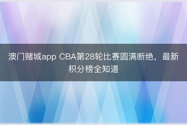 澳门赌城app CBA第28轮比赛圆满断绝，最新积分榜全知道