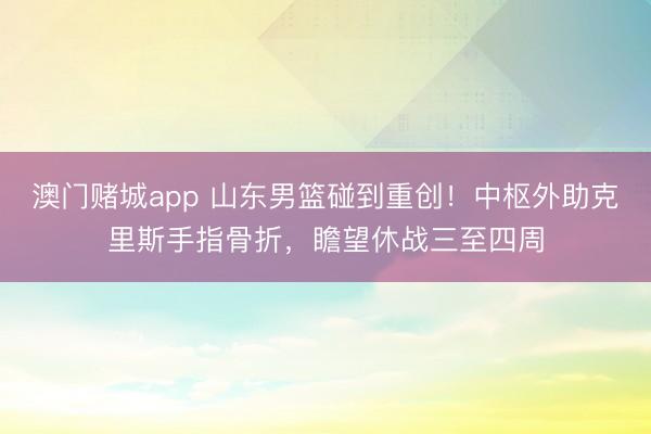 澳门赌城app 山东男篮碰到重创！中枢外助克里斯手指骨折，瞻望休战三至四周