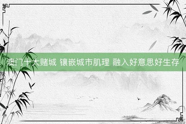 澳门十大赌城 镶嵌城市肌理 融入好意思好生存