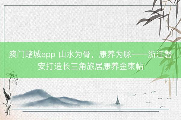 澳门赌城app 山水为骨，康养为脉——浙江磐安打造长三角旅居康养金柬帖