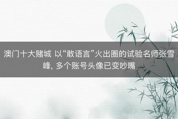 澳门十大赌城 以“敢语言”火出圈的试验名师张雪峰, 多个账号头像已变吵嘴