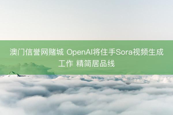 澳门信誉网赌城 OpenAI将住手Sora视频生成工作 精简居品线