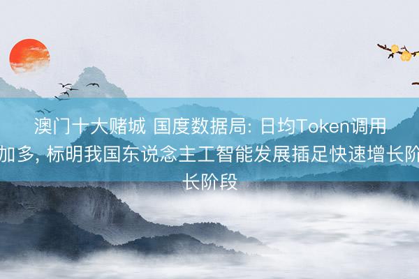 澳门十大赌城 国度数据局: 日均Token调用量加多, 标明我国东说念主工智能发展插足快速增长阶段