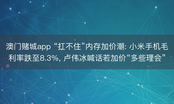 澳门赌城app “扛不住”内存加价潮: 小米手机毛利率跌至8.3%, 卢伟冰喊话若加价“多些理会”