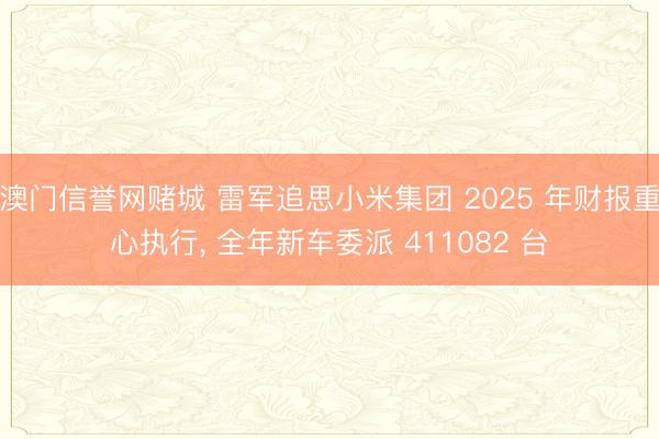 澳门信誉网赌城 雷军追思小米集团 2025 年财报重心执行, 全年新车委派 411082 台