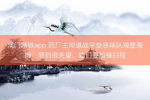 澳门赌城app 药厂主帅道战平垫底球队海登海姆：感到很失望，咱们要加强扫视