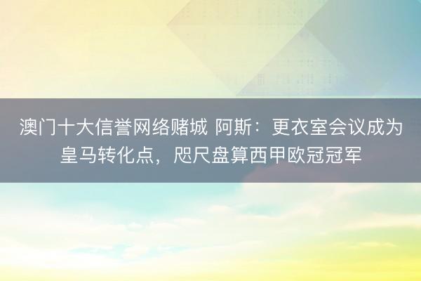 澳门十大信誉网络赌城 阿斯:更衣室会议成为皇马转化点,咫尺盘算西甲欧冠冠军
