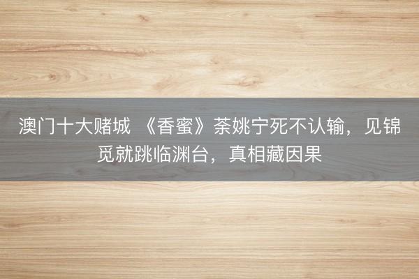 澳门十大赌城 《香蜜》荼姚宁死不认输，见锦觅就跳临渊台，真相藏因果