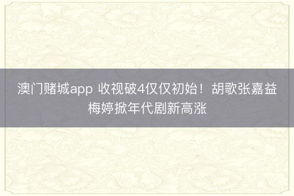 澳门赌城app 收视破4仅仅初始！胡歌张嘉益梅婷掀年代剧新高涨