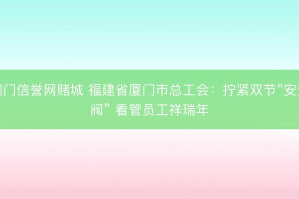 澳门信誉网赌城 福建省厦门市总工会：拧紧双节“安全阀” 看管员工祥瑞年