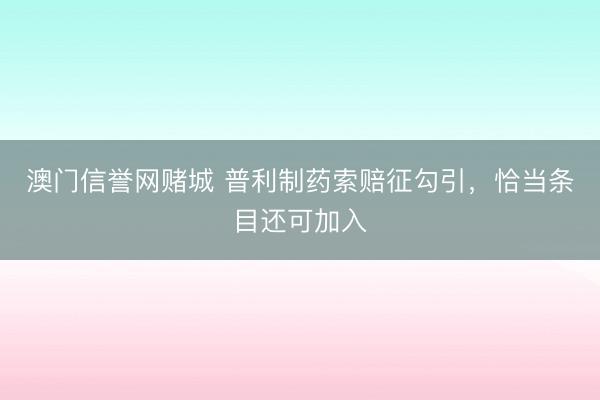 澳门信誉网赌城 普利制药索赔征勾引,恰当条目还可加入