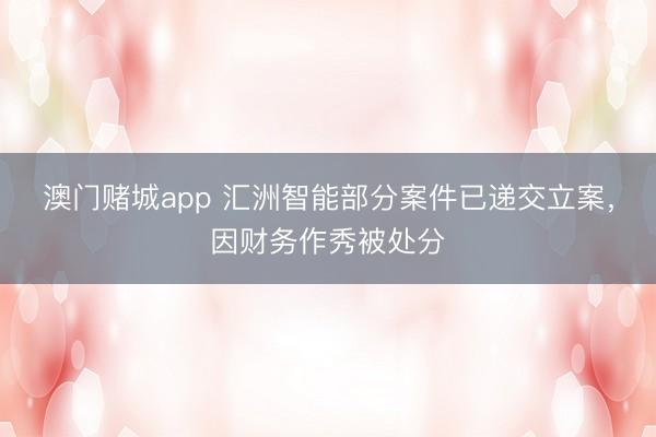 澳门赌城app 汇洲智能部分案件已递交立案,因财务作秀被处分