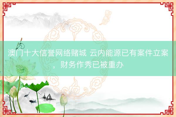 澳门十大信誉网络赌城 云内能源已有案件立案，财务作秀已被重办