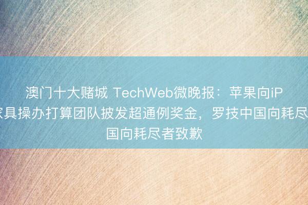 澳门十大赌城 TechWeb微晚报：苹果向iPhone家具操办打算团队披发超通例奖金，罗技中国向耗尽者致歉
