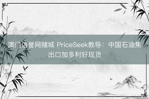 澳门信誉网赌城 PriceSeek教导：中国石油焦出口加多利好现货