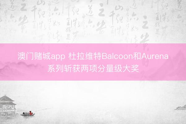 澳门赌城app 杜拉维特Balcoon和Aurena系列斩获两项分量级大奖