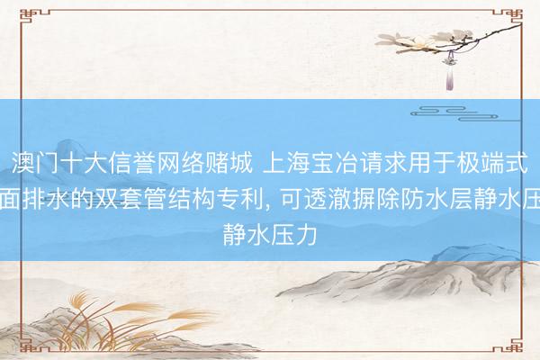 澳门十大信誉网络赌城 上海宝冶请求用于极端式屋面排水的双套管结构专利, 可透澈摒除防水层静水压力