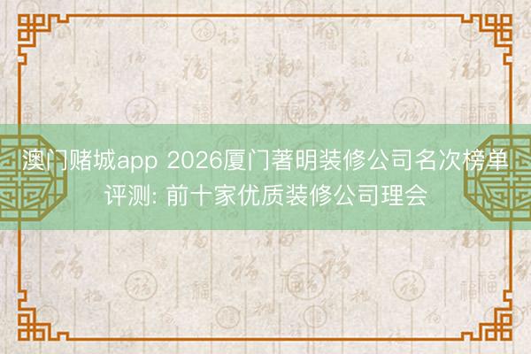 澳门赌城app 2026厦门著明装修公司名次榜单评测: 前十家优质装修公司理会