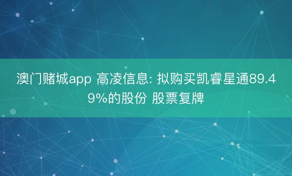 澳门赌城app 高凌信息: 拟购买凯睿星通89.49%的股份 股票复牌