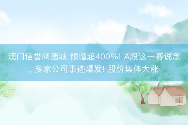 澳门信誉网赌城 预增超400%! A股这一赛说念, 多家公司事迹爆发! 股价集体大涨