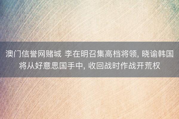 澳门信誉网赌城 李在明召集高档将领, 晓谕韩国将从好意思国手中, 收回战时作战开荒权