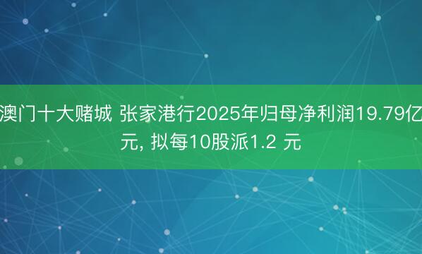 澳门十大赌城 张家港行2025年归母净利润19.79亿元, 拟每10股派1.2 元