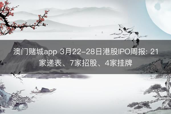 澳门赌城app 3月22-28日港股IPO周报: 21家递表、7家招股、4家挂牌