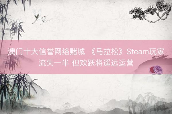 澳门十大信誉网络赌城 《马拉松》Steam玩家流失一半 但欢跃将遥远运营