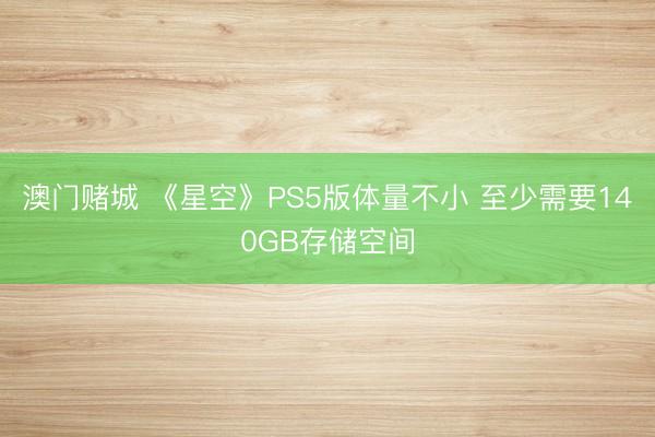 澳门赌城 《星空》PS5版体量不小 至少需要140GB存储空间